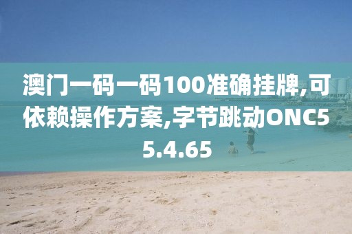 澳门一码一码100准确挂牌,可依赖操作方案,字节跳动ONC55.4.65