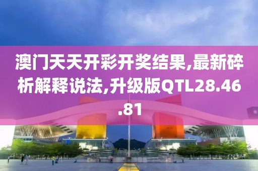 澳门天天开彩开奖结果,最新碎析解释说法,升级版QTL28.46.81