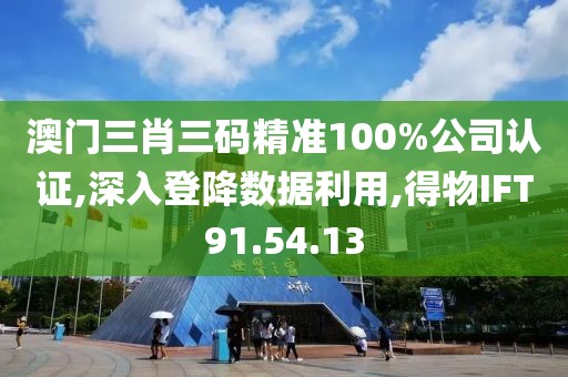 澳门三肖三码精准100%公司认证,深入登降数据利用,得物IFT91.54.13