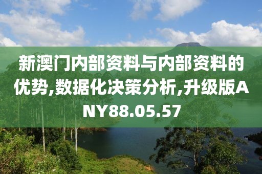 新澳门内部资料与内部资料的优势,数据化决策分析,升级版ANY88.05.57
