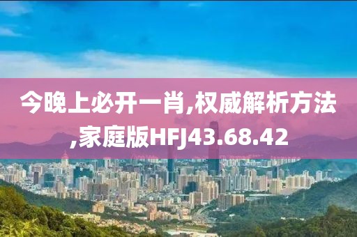 今晚上必开一肖,权威解析方法,家庭版HFJ43.68.42