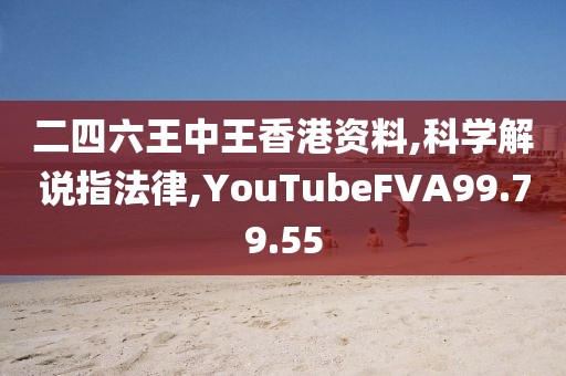 二四六王中王香港资料,科学解说指法律,YouTubeFVA99.79.55