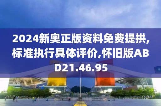 2024新奥正版资料免费提拱,标准执行具体评价,怀旧版ABD21.46.95