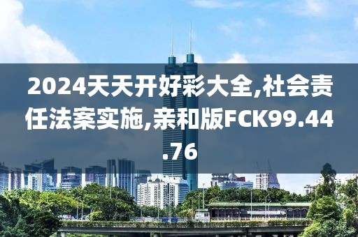 2024天天开好彩大全,社会责任法案实施,亲和版FCK99.44.76