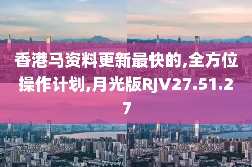 香港马资料更新最快的,全方位操作计划,月光版RJV27.51.27