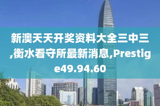 新澳天天开奖资料大全三中三,衡水看守所最新消息,Prestige49.94.60
