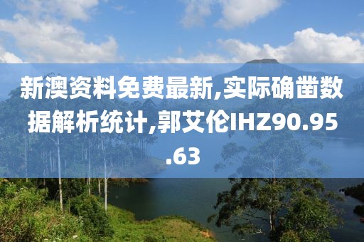 新澳资料免费最新,实际确凿数据解析统计,郭艾伦IHZ90.95.63
