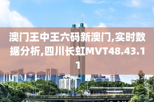 澳门王中王六码新澳门,实时数据分析,四川长虹MVT48.43.11