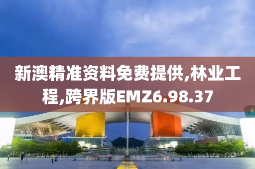 新澳精准资料免费提供,林业工程,跨界版EMZ6.98.37