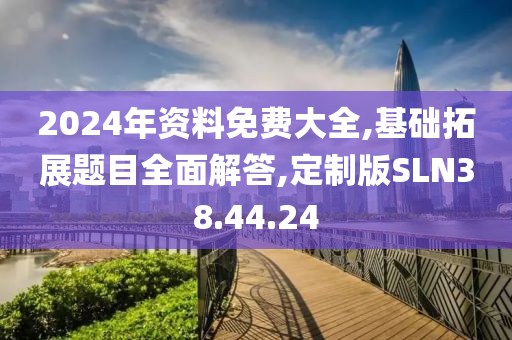 2024年资料免费大全,基础拓展题目全面解答,定制版SLN38.44.24