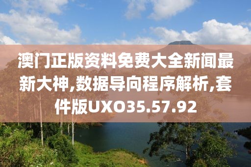 澳门正版资料免费大全新闻最新大神,数据导向程序解析,套件版UXO35.57.92