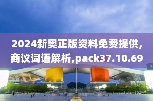 2024新奥正版资料免费提供,商议词语解析,pack37.10.69