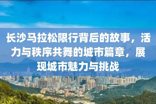 长沙马拉松限行背后的故事，活力与秩序共舞的城市篇章，展现城市魅力与挑战