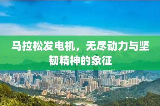 马拉松发电机，无尽动力与坚韧精神的象征