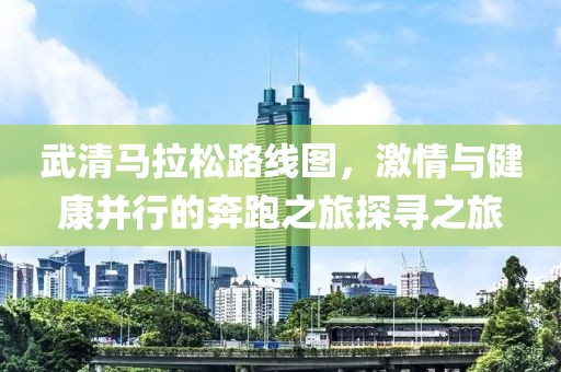 武清马拉松路线图，激情与健康并行的奔跑之旅探寻之旅