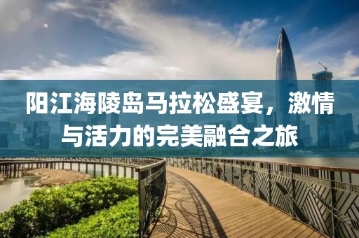 阳江海陵岛马拉松盛宴，激情与活力的完美融合之旅