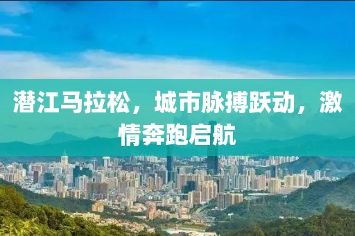 潜江马拉松，城市脉搏跃动，激情奔跑启航