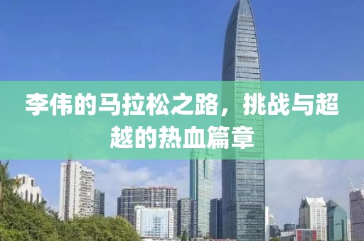 李伟的马拉松之路，挑战与超越的热血篇章
