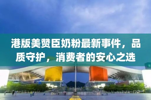 港版美赞臣奶粉最新事件，品质守护，消费者的安心之选