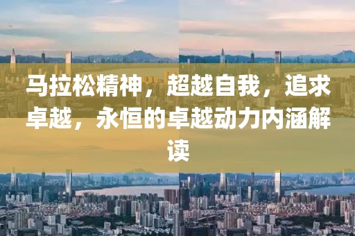 马拉松精神，超越自我，追求卓越，永恒的卓越动力内涵解读