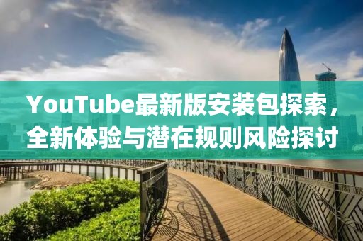 YouTube最新版安装包探索，全新体验与潜在规则风险探讨