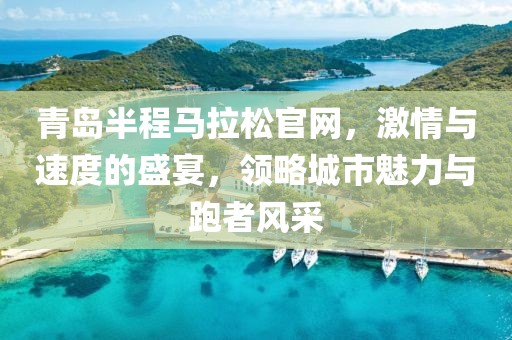 青岛半程马拉松官网，激情与速度的盛宴，领略城市魅力与跑者风采