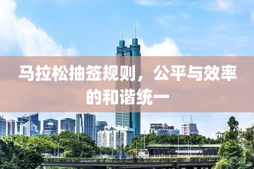 马拉松抽签规则，公平与效率的和谐统一