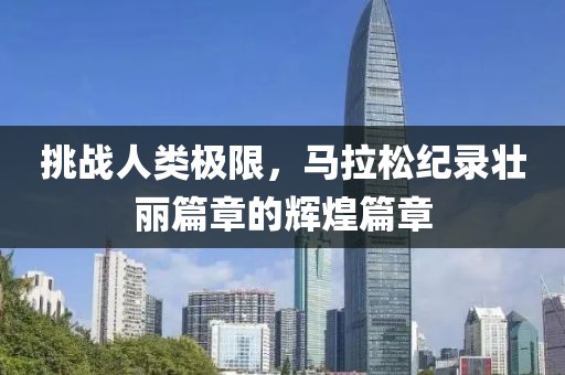 挑战人类极限，马拉松纪录壮丽篇章的辉煌篇章