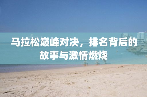 马拉松巅峰对决，排名背后的故事与激情燃烧