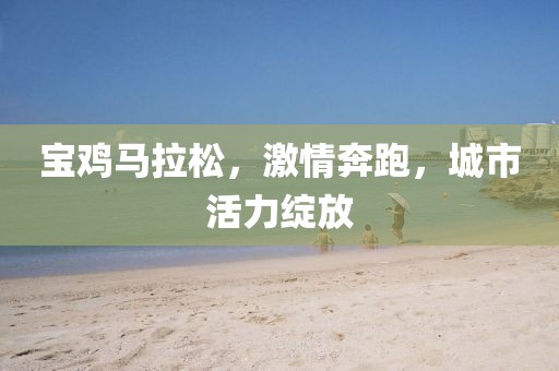 宝鸡马拉松，激情奔跑，城市活力绽放