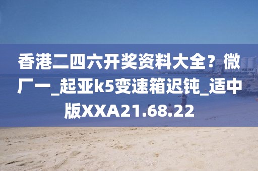 香港二四六开奖资料大全？微厂一_起亚k5变速箱迟钝_适中版XXA21.68.22