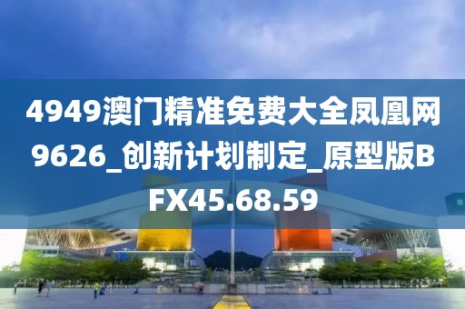 4949澳门精准免费大全凤凰网9626_创新计划制定_原型版BFX45.68.59
