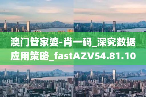 澳门管家婆-肖一码_深究数据应用策略_fastAZV54.81.10
