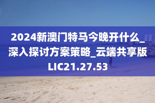 2024新澳门特马今晚开什么_深入探讨方案策略_云端共享版LIC21.27.53