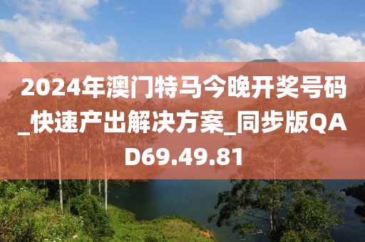 2024年澳门特马今晚开奖号码_快速产出解决方案_同步版QAD69.49.81