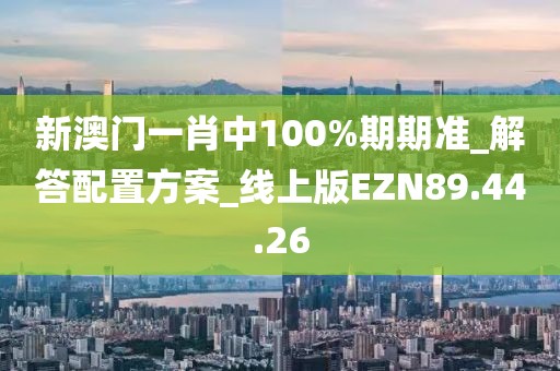 新澳门一肖中100%期期准_解答配置方案_线上版EZN89.44.26