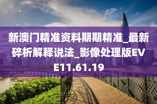新澳门精准资料期期精准_最新碎析解释说法_影像处理版EVE11.61.19