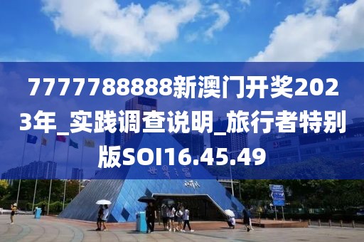 7777788888新澳门开奖2023年_实践调查说明_旅行者特别版SOI16.45.49