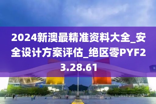 2024新澳最精准资料大全_安全设计方案评估_绝区零PYF23.28.61