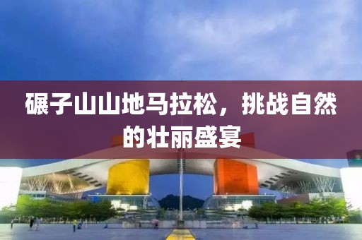 碾子山山地马拉松，挑战自然的壮丽盛宴