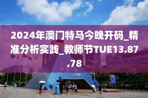 2024年澳门特马今晚开码_精准分析实践_教师节TUE13.87.78