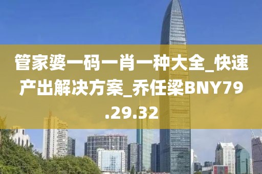 管家婆一码一肖一种大全_快速产出解决方案_乔任梁BNY79.29.32