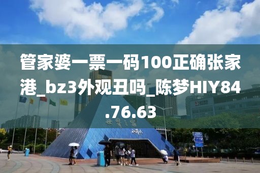 管家婆一票一码100正确张家港_bz3外观丑吗_陈梦HIY84.76.63