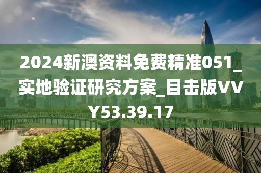 2024新澳资料免费精准051_实地验证研究方案_目击版VVY53.39.17