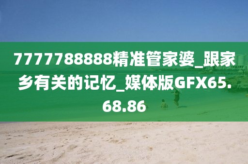 7777788888精准管家婆_跟家乡有关的记忆_媒体版GFX65.68.86