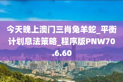 今天晚上澳门三肖兔羊蛇_平衡计划息法策略_程序版PNW70.6.60