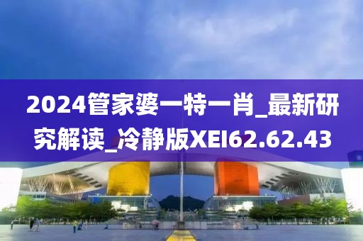 2024管家婆一特一肖_最新研究解读_冷静版XEI62.62.43