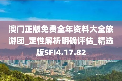 澳门正版免费全年资料大全旅游团_定性解析明确评估_精选版SFI4.17.82