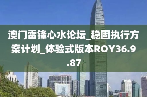 澳门雷锋心水论坛_稳固执行方案计划_体验式版本ROY36.9.87