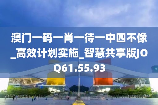 澳门一码一肖一待一中四不像_高效计划实施_智慧共享版JOQ61.55.93